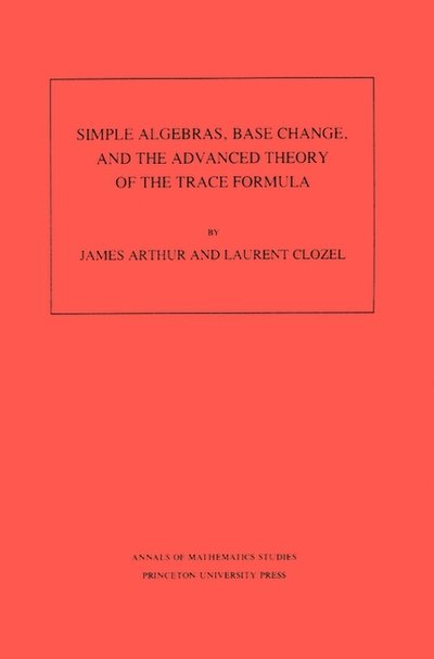 Cover for James Arthur · Simple Algebras, Base Change, and the Advanced Theory of the Trace Formula. (AM-120), Volume 120 - Annals of Mathematics Studies (Paperback Bog) (1989)