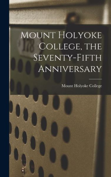 Cover for Mount Holyoke College · Mount Holyoke College, the Seventy-Fifth Anniversary (Book) (2022)