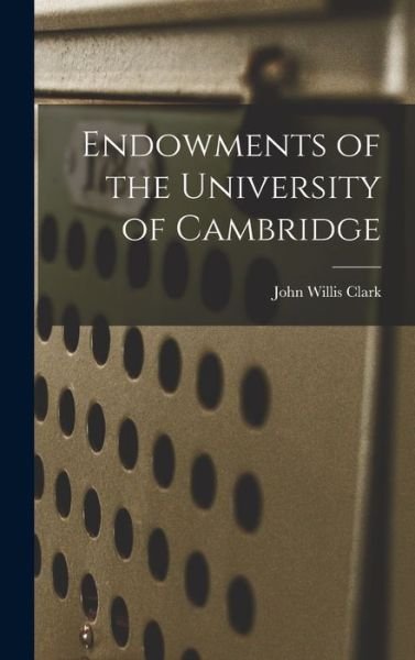 Cover for John Willis Clark · Endowments of the University of Cambridge (Book) (2022)