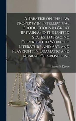 Cover for Eaton S. 1842-1917 Drone · Treatise on the Law Property in Intellectual Productions in Great Britain and the United States. Embracing Copyright in Works of Literature and Art, and Playright in Dramatic and Musical Compositions (Buch) (2022)