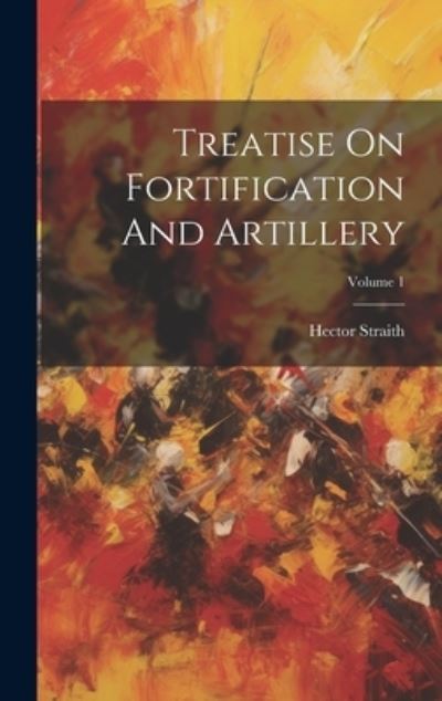 Cover for Hector Straith · Treatise on Fortification and Artillery; Volume 1 (Book) (2023)