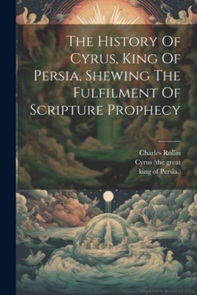 History of Cyrus, King of Persia, Shewing the Fulfilment of Scripture Prophecy - Charles Rollin - Books - Creative Media Partners, LLC - 9781021207180 - July 18, 2023
