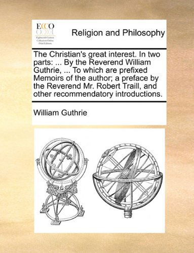 Cover for William Guthrie · The Christian's Great Interest. in Two Parts: ... by the Reverend William Guthrie, ... to Which Are Prefixed Memoirs of the Author; a Preface by the ... and Other Recommendatory Introductions. (Paperback Book) (2010)