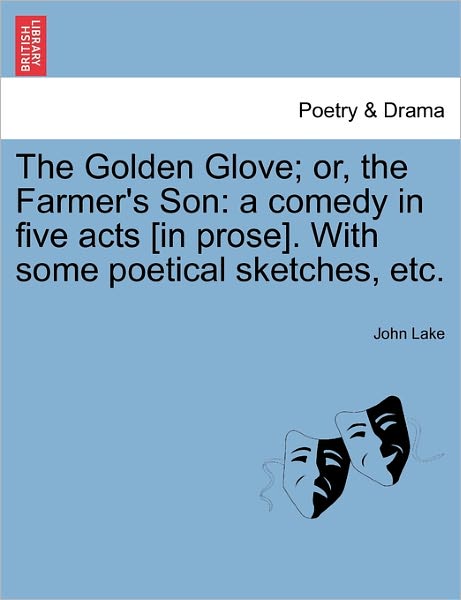 Cover for John Lake · The Golden Glove; Or, the Farmer's Son: a Comedy in Five Acts [in Prose]. with Some Poetical Sketches, Etc. (Paperback Book) (2011)