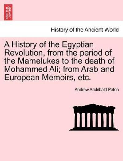A History of the Egyptian Revolution, from the Period of the Mamelukes to the Death of Mohammed Ali; from Arab and European Memoirs, Etc. - Andrew Archibald Paton - Livros - British Library, Historical Print Editio - 9781241425180 - 1 de março de 2011