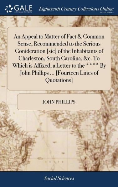 An Appeal to Matter of Fact & Common Sense, Recommended to the Serious Conideration [sic] of the Inhabitants of Charleston, South Carolina, &c. to ... Phillips ... [fourteen Lines of Quotations] - John Phillips - Livros - Gale Ecco, Print Editions - 9781385426180 - 23 de abril de 2018