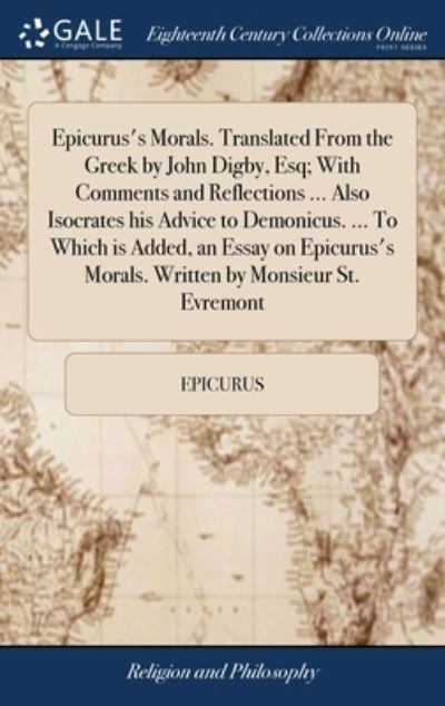 Cover for Epicurus · Epicurus's Morals. Translated From the Greek by John Digby, Esq; With Comments and Reflections ... Also Isocrates his Advice to Demonicus. ... To Which is Added, an Essay on Epicurus's Morals. Written by Monsieur St. Evremont (Hardcover bog) (2018)