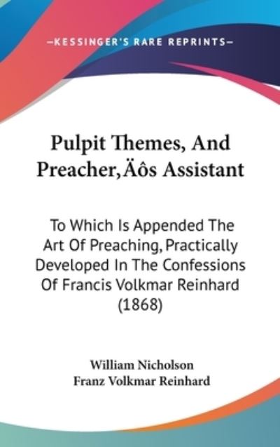 Pulpit Themes, and Preacher[s Assistant: to Which is Appended the Art of Preaching, Practically Developed in the Confessions of Francis Volkmar Reinha - William Nicholson - Books - Kessinger Publishing - 9781437277180 - October 1, 2008