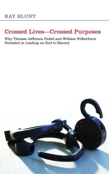 Cover for Ray Blunt · Crossed Lives--Crossed Purposes: Why Thomas Jefferson Failed and William Willberforce Persisted in Leading an End to Slavery (Hardcover Book) (2012)