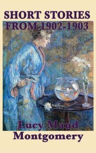 Cover for Lucy Maud Montgomery · The Short Stories of Lucy Maud Montgomery from 1902-1903 (Hardcover Book) (2018)