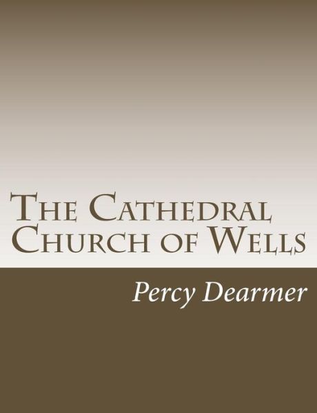 Cover for Percy Dearmer · The Cathedral Church of Wells: a Description of Its Fabric and a Brief History of the Episcopal See (Taschenbuch) (2015)