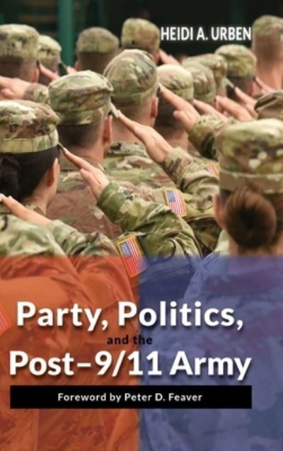 Cover for Heidi A Urben · Party, Politics, and the Post-9/11 Army (Hardcover Book) (2021)
