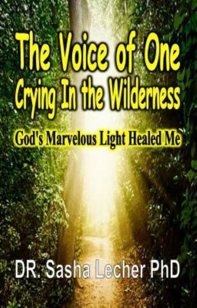 Cover for Dr. Sasha Lecher  PhD. · The Voice of One Crying In the Wilderness God's Marvelous Light Healed Me (Paperback Bog) (2017)