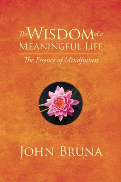 Cover for Bruna, John (John Bruna) · The Wisdom of a Meaningful Life: The Essence of Mindfulness (Paperback Book) (2016)
