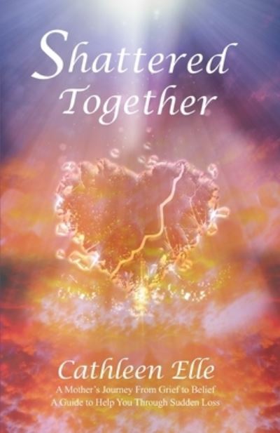 Cover for Cathleen Elle · Shattered Together : A Mother's Journey From Grief to Belief. A Guide to Help You Through Sudden Loss (Paperback Book) (2020)