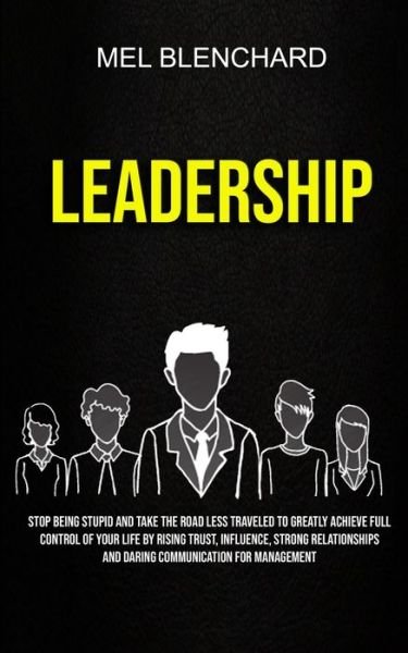 Cover for Mel Blenchard · Leadership: Stop Being Stupid And Take The Road Less Traveled To Greatly Achieve Full Control Of Your Life By Rising Trust, Influence, Strong Relationships And Daring Communication For Management (Paperback Bog) (2019)