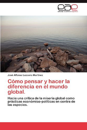 Cover for José Alfonso Lazcano Martínez · Cómo Pensar Y Hacer La Diferencia en El Mundo Global.: Hacia Una Crítica De La Miseria Global Como Prácticas Económico-políticas en Contra De Las Especies. (Paperback Book) [Spanish edition] (2012)