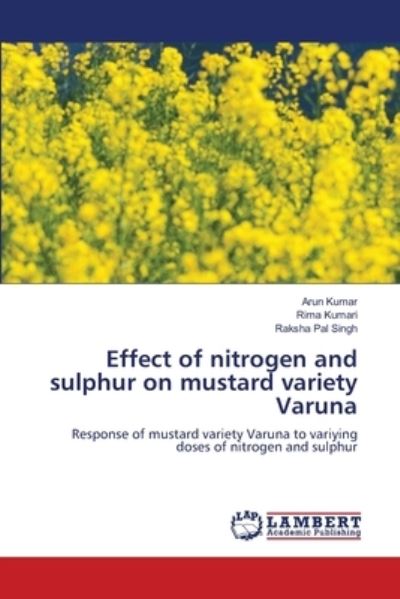 Effect of nitrogen and sulphur on mustard variety Varuna - Arun Kumar - Books - LAP Lambert Academic Publishing - 9786203462180 - February 23, 2021