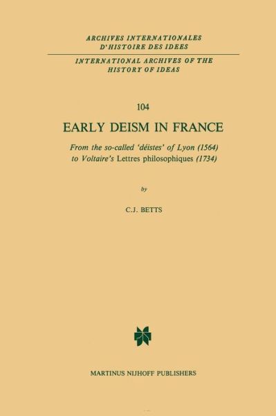 C.J. Betts · Early Deism in France: From the so-called 'deistes' of Lyon (1564) to Voltaire's 'Lettres philosophiques' (1734) - International Archives of the History of Ideas / Archives Internationales d'Histoire des Idees (Paperback Book) [Softcover reprint of the original 1st ed. 1984 edition] (2011)