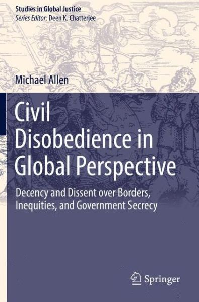 Cover for Michael Allen · Civil Disobedience in Global Perspective: Decency and Dissent over Borders, Inequities, and Government Secrecy - Studies in Global Justice (Paperback Book) [2017 edition] (2019)