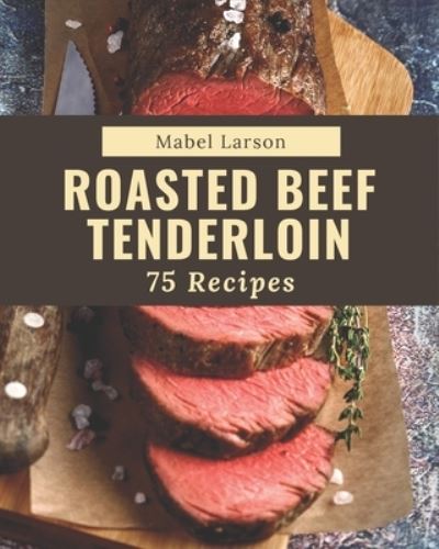 Cover for Mabel Larson · 75 Roasted Beef Tenderloin Recipes (Paperback Book) (2020)