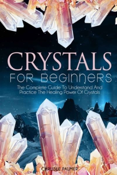 Cover for Carlisle Palmer · Crystals for Beginners: The Complete Guide to Understand and Practice the Healing Power of Crystals (Paperback Book) (2020)