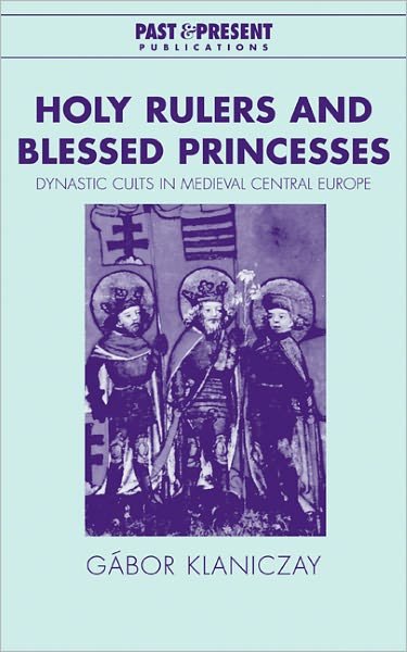 Cover for Klaniczay, Gabor (Lorand Eoetvoes University, Budapest) · Holy Rulers and Blessed Princesses: Dynastic Cults in Medieval Central Europe - Past and Present Publications (Innbunden bok) (2002)