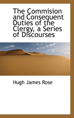 The Commision and Consequent Duties of the Clergy, a Series of Discourses - Hugh James Rose - Books - BiblioLife - 9780559434181 - October 15, 2008