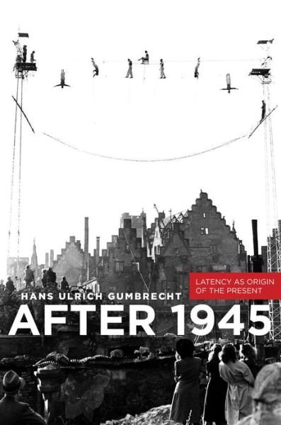 Cover for Hans Ulrich Gumbrecht · After 1945: Latency as Origin of the Present (Innbunden bok) (2013)