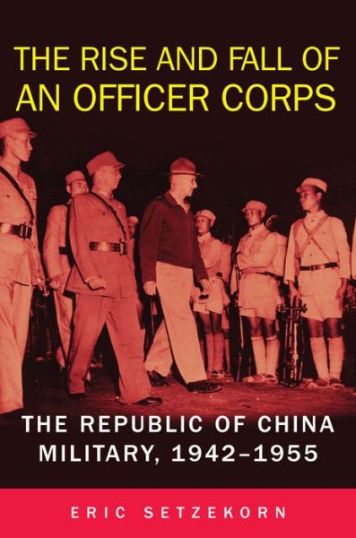 Cover for Eric Setzekorn · The Rise and Fall of an Officer Corps: The Republic of China Military, 1942-1955 (Hardcover Book) (2018)
