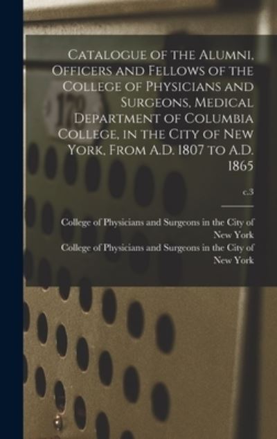 Cover for College of Physicians and Surgeons in · Catalogue of the Alumni, Officers and Fellows of the College of Physicians and Surgeons, Medical Department of Columbia College, in the City of New York, From A.D. 1807 to A.D. 1865; c.3 (Hardcover Book) (2021)