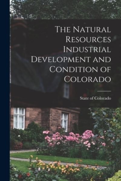 The Natural Resources Industrial Development and Condition of Colorado - State of Colorado - Książki - Legare Street Press - 9781013533181 - 9 września 2021