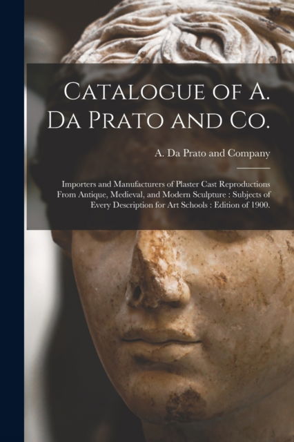 Cover for A Da Prato and Company (Charlestown · Catalogue of A. Da Prato and Co.: Importers and Manufacturers of Plaster Cast Reproductions From Antique, Medieval, and Modern Sculpture: Subjects of Every Description for Art Schools: Edition of 1900. (Paperback Book) (2021)