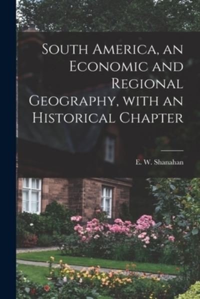 Cover for E W (Edward William) 188 Shanahan · South America, an Economic and Regional Geography, With an Historical Chapter (Paperback Book) (2021)
