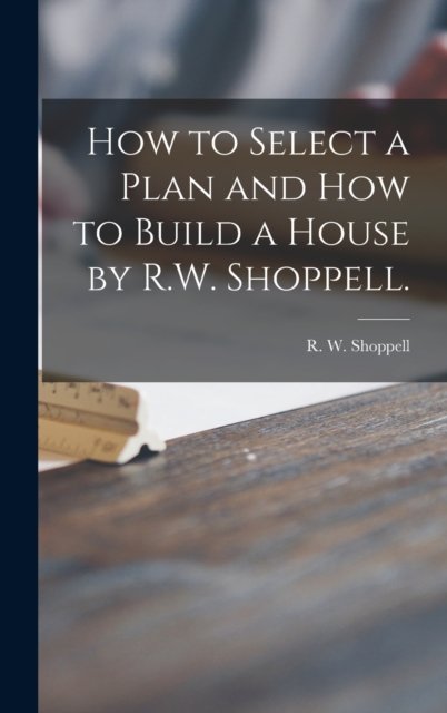 Cover for R W (Robert W ) Shoppell · How to Select a Plan and How to Build a House by R.W. Shoppell. (Innbunden bok) (2021)