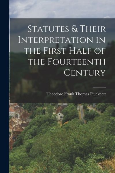 Cover for Theodore Frank Thomas Plucknett · Statutes &amp; Their Interpretation in the First Half of the Fourteenth Century (Book) (2022)