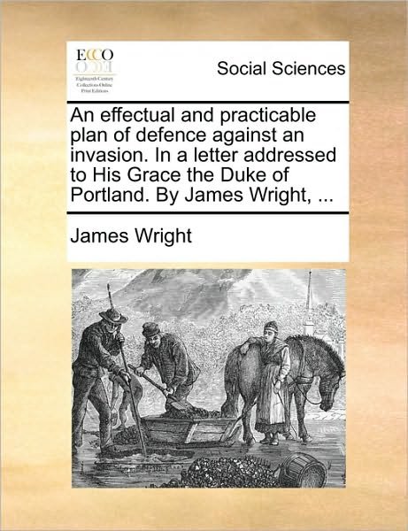 An Effectual and Practicable Plan of Defence Against an Invasion. in a Letter Addressed to His Grace the Duke of Portland. by James Wright, ... - James Wright - Livros - Gale Ecco, Print Editions - 9781170359181 - 30 de maio de 2010