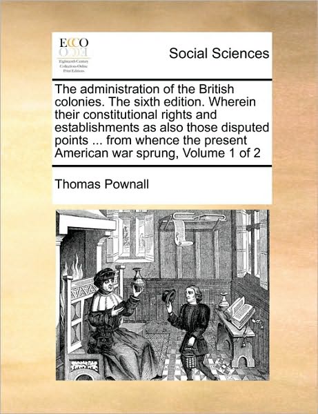 The Administration of the British Colonies. the Sixth Edition. Wherein Their Constitutional Rights and Establishments As Also Those Disputed Points ... Fr - Thomas Pownall - Books - Gale Ecco, Print Editions - 9781171448181 - August 6, 2010