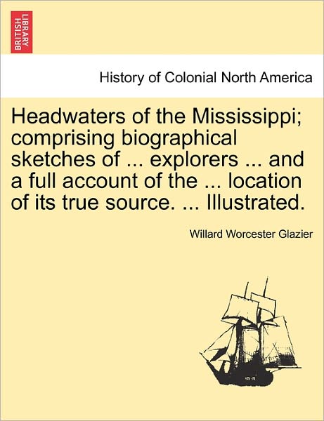 Cover for Willard Worcester Glazier · Headwaters of the Mississippi; Comprising Biographical Sketches of ... Explorers ... and a Full Account of the ... Location of Its True Source. ... Illustrated. (Paperback Book) (2011)