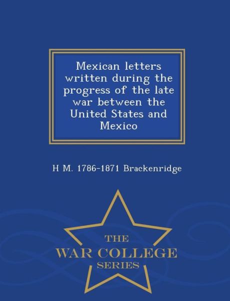 Cover for H M 1786-1871 Brackenridge · Mexican Letters Written During the Progress of the Late War Between the United States and Mexico - War College Series (Paperback Book) (2015)