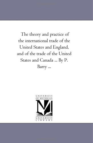 Cover for Michigan Historical Reprint Series · The Theory and Practice of the International Trade of the United States and England, and of the Trade of the United States and Canada ... by P. Barry ... (Paperback Book) (2006)