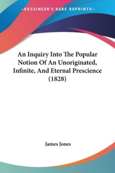 An Inquiry into the Popular Notion of an Unoriginated, Infinite, and Eternal Prescience (1828) - James Jones - Libros - Kessinger Publishing - 9781437478181 - 13 de enero de 2009