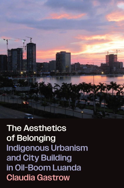 Claudia Gastrow · The Aesthetics of Belonging: Indigenous Urbanism and City Building in Oil-Boom Luanda (Paperback Book) (2024)