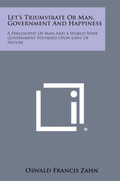 Cover for Oswald Francis Zahn · Let's Triumvirate or Man, Government and Happiness: a Philosophy of Man and a World-wide Government Founded Upon Laws of Nature (Paperback Book) (2013)