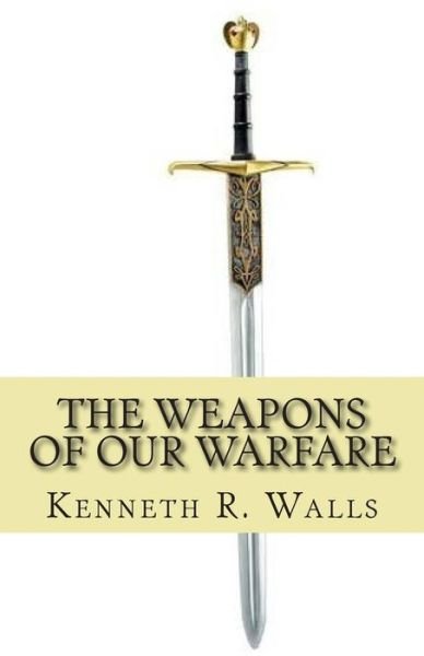 Kenneth R Walls · The Weapons of Our Warfare (Paperback Book) (2014)