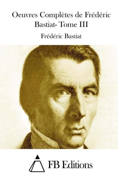 Oeuvres Completes De Frederic Bastiat- Tome III - Frederic Bastiat - Libros - Createspace - 9781512027181 - 3 de mayo de 2015