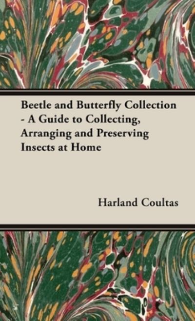Beetle and Butterfly Collection - a Guide to Collecting, Arranging and Preserving Insects at Home - Harland Coultas - Books - Read Books - 9781528772181 - December 21, 2018