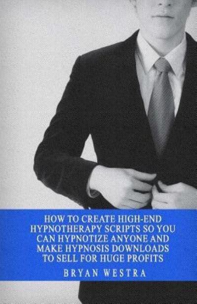 Cover for Bryan Westra · How to Create High-End Hypnotherapy Scripts So You Can Hypnotize Anyone and Make Hypnosis Downloads to Sell for Huge Profits (Taschenbuch) (2017)