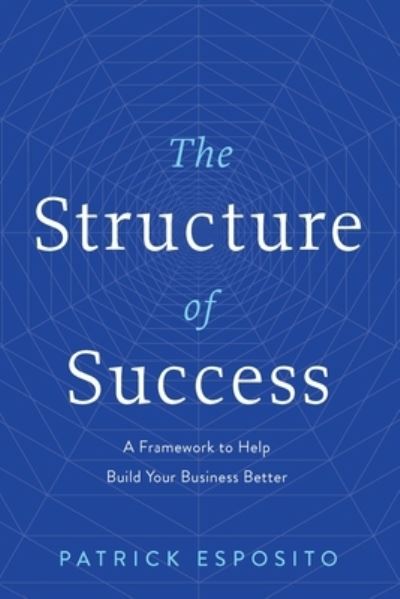 Cover for Patrick Esposito · The Structure of Success: A Framework to Help Build Your Business Better (Hardcover Book) (2023)