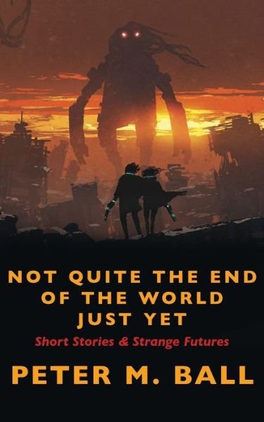 Cover for Peter M Ball · Not Quite The End Of The World Just Yet: Short Stories &amp; Strange Futures: Short (Paperback Book) (2021)